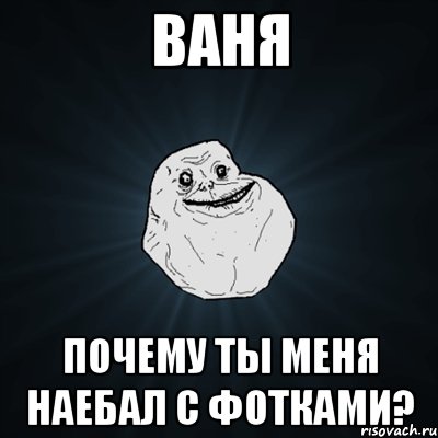 Ваня Почему ты меня наебал с фотками?, Мем Forever Alone