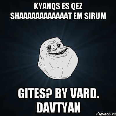 KYANQS ES QEZ SHAAAAAAAAAAAAT EM SIRUM GITES? BY VARD. DAVTYAN, Мем Forever Alone