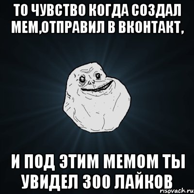 то чувство когда создал мем,отправил в Вконтакт, и под этим мемом ты увидел 300 лайков, Мем Forever Alone
