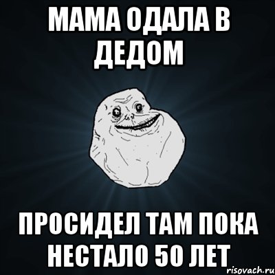 Мама одала в дедом Просидел там пока нестало 50 лет, Мем Forever Alone