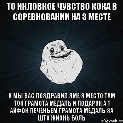 То нкловкое чувство кока в соревновании на 3 месте И мы вас поздравил яме 3 место там ток грамота медаль и подарок а 1 айфон печеньем грамота медаль за што жизнь боль, Мем Forever Alone