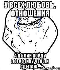 у всех любовь, отношения а я блин пойду логистику что ли сделаю..., Мем Forever Alone