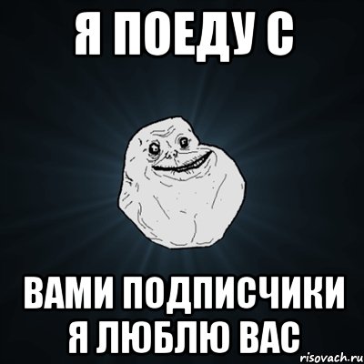 Я поеду с Вами подписчики я люблю вас, Мем Forever Alone