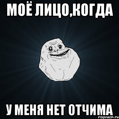 Моё лицо,когда у меня нет отчима, Мем Forever Alone