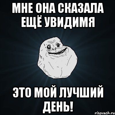 Мне она сказала ещё увидимя Это мой лучший день!, Мем Forever Alone