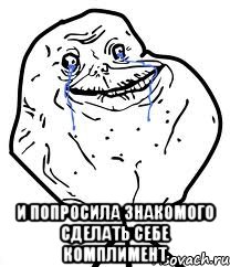  и Попросила знакомого сделать себе комплимент, Мем Forever Alone