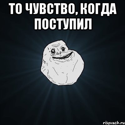 то чувство, когда поступил , Мем Forever Alone