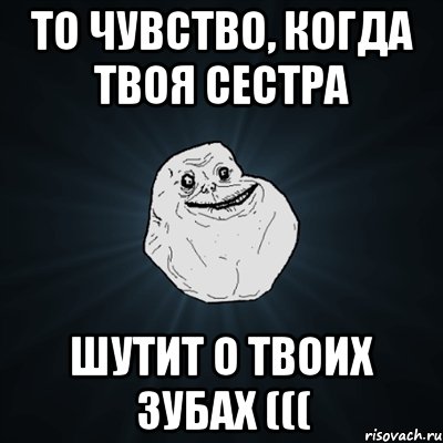 То чувство, когда твоя сестра шутит о твоих зубах (((, Мем Forever Alone