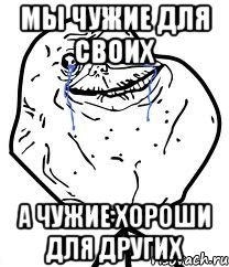 Мы чужие для своих а чужие хороши для других, Мем Forever Alone