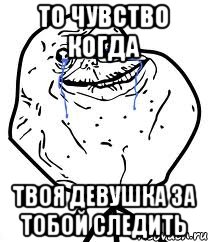 То чувство когда Твоя девушка за тобой следить, Мем Forever Alone