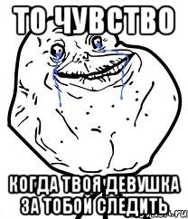 То чувство Когда Твоя девушка за тобой следить, Мем Forever Alone