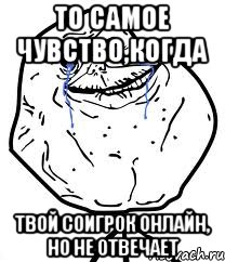 То самое чувство,когда твой соигрок онлайн, но не отвечает, Мем Forever Alone