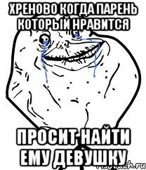 Хреново когда парень который нравится Просит найти ему девушку, Мем Forever Alone