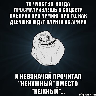 То чувство, когда просматриваешь в соцсети паблики про армию, про то, как девушки ждут парней из армии и невзначай прочитал "ненужный" вместо "нежный"..., Мем Forever Alone