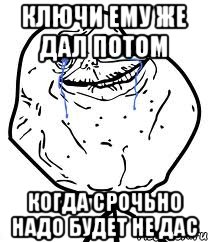 ключи ему же дал потом когда срочьно надо будет не дас, Мем Forever Alone