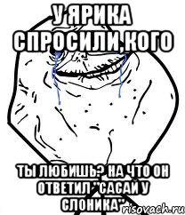 У Ярика спросили,кого ты любишь? на что он ответил "сасай у слоника", Мем Forever Alone