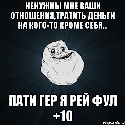 ненужны мне ваши отношения,тратить деньги на кого-то кроме себя... пати гер я рей фул +10, Мем Forever Alone