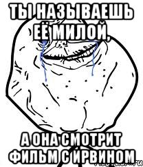 ты называешь её милой, а она смотрит фильм с Ирвином, Мем Forever Alone