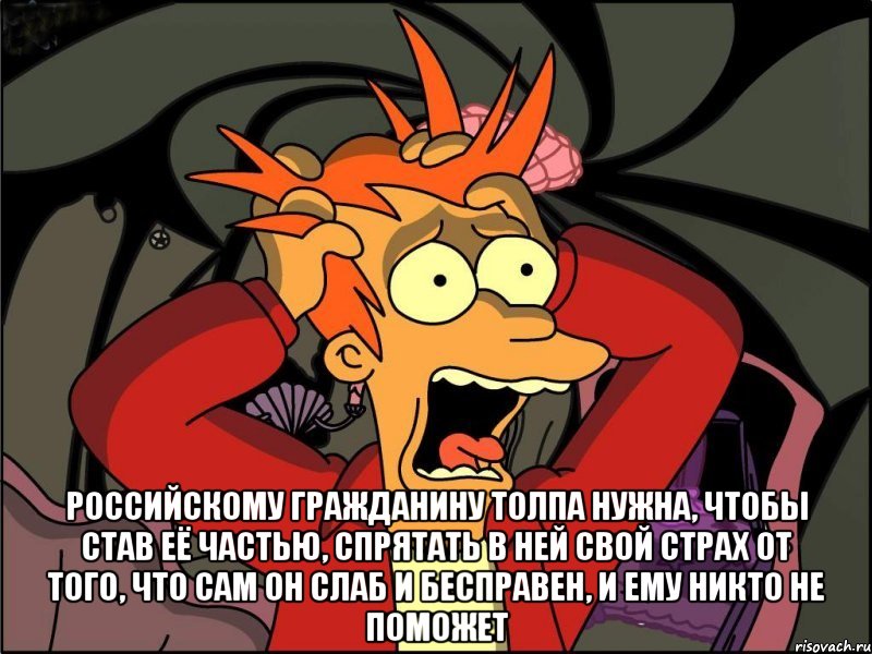  Российскому гражданину толпа нужна, чтобы став её частью, спрятать в ней свой страх от того, что сам он слаб и бесправен, и ему никто не поможет, Мем Фрай в панике