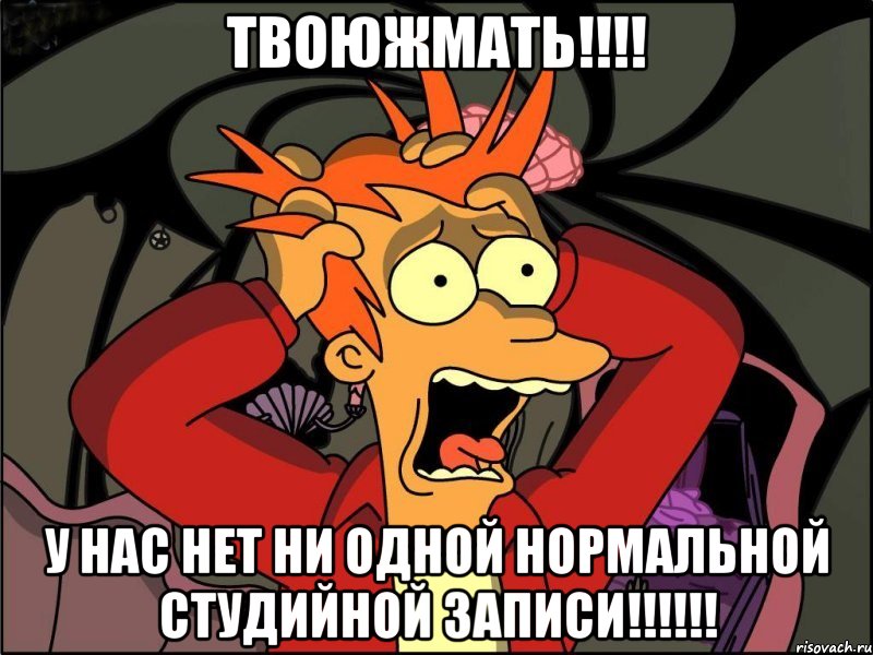 ТВОЮЖМАТЬ!!!! У НАС НЕТ НИ ОДНОЙ НОРМАЛЬНОЙ СТУДИЙНОЙ ЗАПИСИ!!!!!!, Мем Фрай в панике