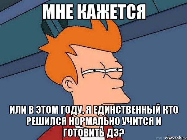 Мне кажется Или в этом году, я единственный кто решился нормально учится и готовить ДЗ?, Мем  Фрай (мне кажется или)