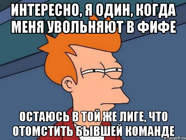 Интересно, я один, когда меня увольняют в Фифе остаюсь в той же лиге, что отомстить бывшей команде, Мем  Фрай (мне кажется или)