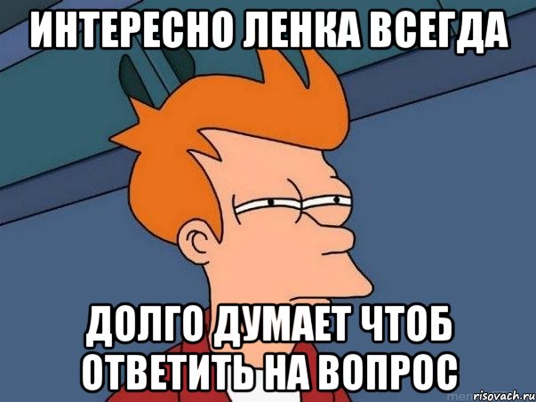 Интересно ленка всегда Долго думает чтоб ответить на вопрос, Мем  Фрай (мне кажется или)