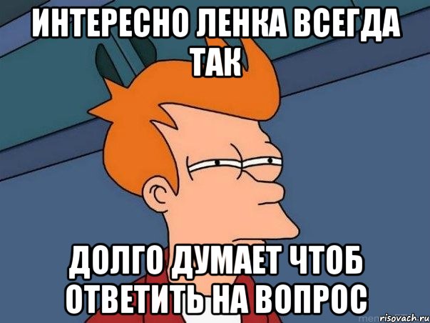 Интересно ленка всегда так Долго думает чтоб ответить на вопрос, Мем  Фрай (мне кажется или)