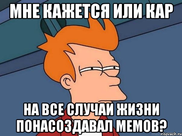 Мне кажется или Кар на все случаи жизни понасоздавал мемов?, Мем  Фрай (мне кажется или)