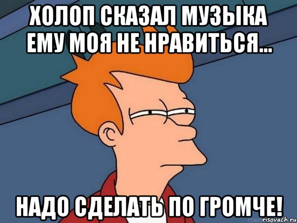 Холоп сказал музыка ему моя не нравиться... Надо сделать по громче!, Мем  Фрай (мне кажется или)