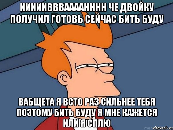 иииииввваааанннн че двойку получил готовь сейчас бить буду вабщета я всто раз сильнее тебя поэтому бить буду я мне кажется или я сплю, Мем  Фрай (мне кажется или)