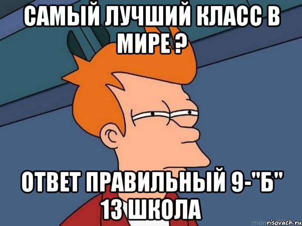 самый лучший класс в мире ? ответ правильный 9-"Б" 13 школа, Мем  Фрай (мне кажется или)