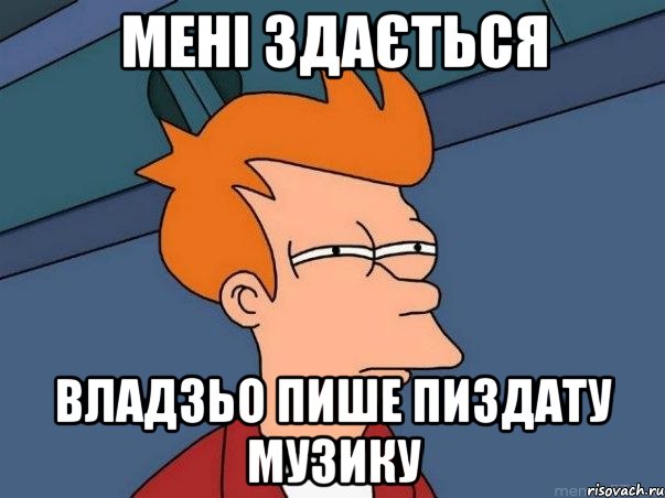 мені здається ВЛАДЗЬО пише пиздату музику, Мем  Фрай (мне кажется или)