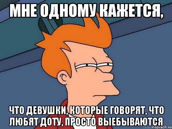 мне одному кажется, что девушки, которые говорят, что любят доту, просто выебываются, Мем  Фрай (мне кажется или)