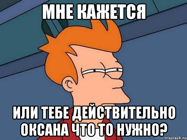 мне кажется или тебе действительно Оксана что то нужно?, Мем  Фрай (мне кажется или)