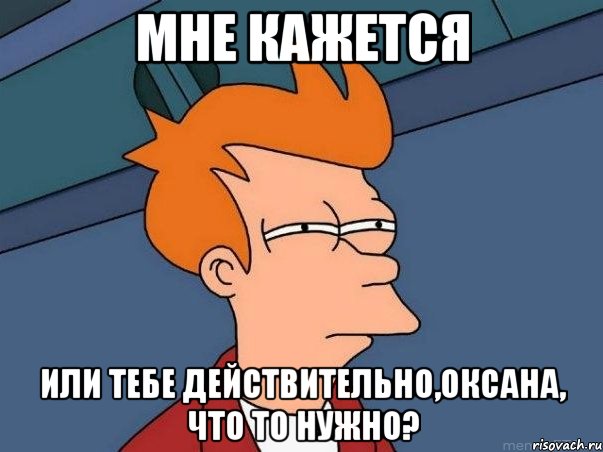 мне кажется или тебе действительно,Оксана, что то нужно?, Мем  Фрай (мне кажется или)