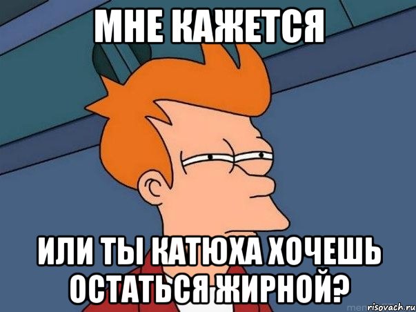 Мне кажется или ты катюха хочешь остаться жирной?, Мем  Фрай (мне кажется или)