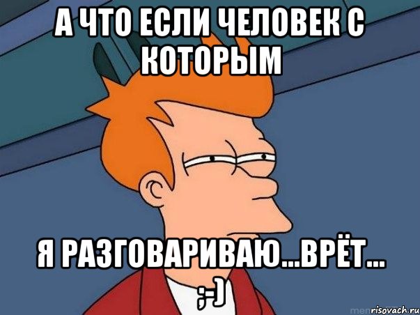 а что если человек с которым я разговариваю...врёт... ;-), Мем  Фрай (мне кажется или)