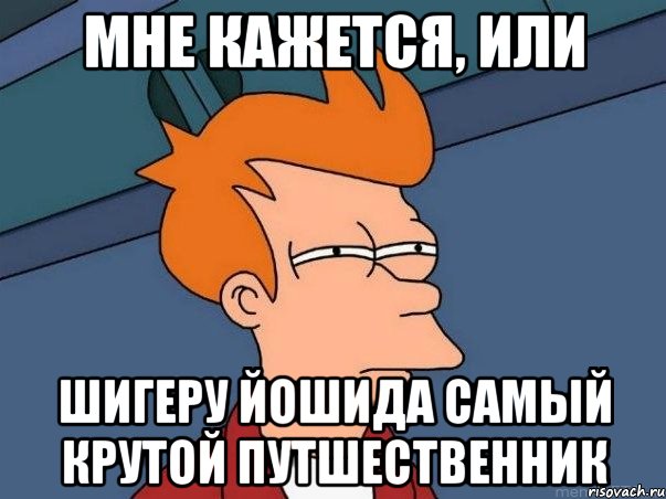 Мне кажется, или Шигеру Йошида самый крутой путшественник, Мем  Фрай (мне кажется или)