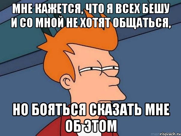 Мне кажется, что я всех бешу и со мной не хотят общаться, но бояться сказать мне об этом, Мем  Фрай (мне кажется или)