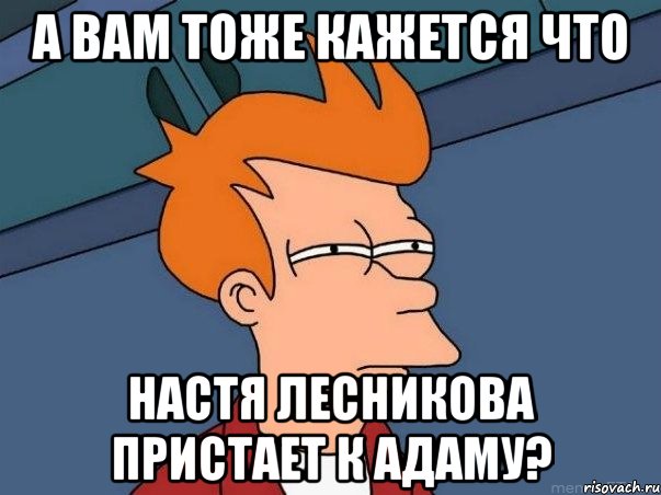 А вам тоже кажется что настя лесникова пристает к адаму?, Мем  Фрай (мне кажется или)