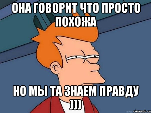 она говорит что просто похожа но мы та знаем правду ))), Мем  Фрай (мне кажется или)