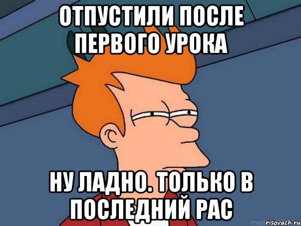 Отпустили после первого урока Ну ладно. Только в последний рас, Мем  Фрай (мне кажется или)