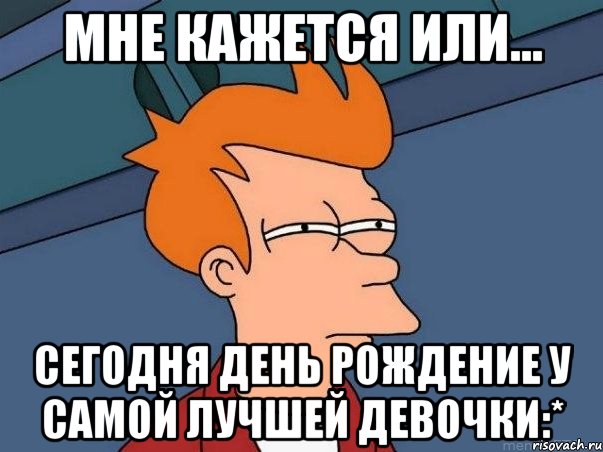 Мне кажется или... Сегодня день рождение у самой лучшей девочки:*, Мем  Фрай (мне кажется или)