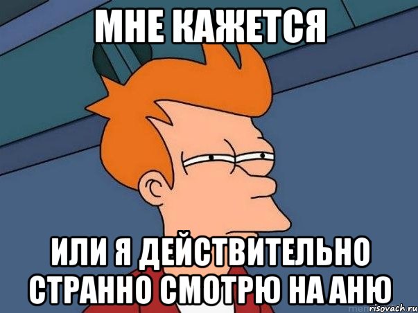 Мне кажется или я действительно странно смотрю на Аню, Мем  Фрай (мне кажется или)