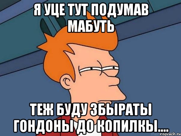 Я уце тут подумав мабуть теж буду збыраты гондоны до копилкы...., Мем  Фрай (мне кажется или)