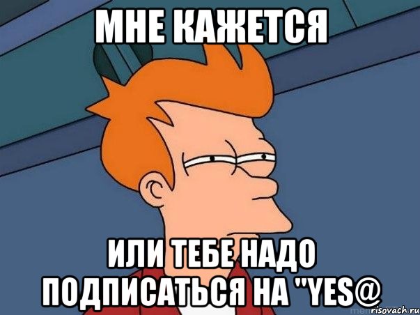 Мне кажется Или тебе надо подписаться на "Yes@, Мем  Фрай (мне кажется или)