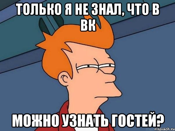 Только я не знал, что в вк можно узнать гостей?, Мем  Фрай (мне кажется или)