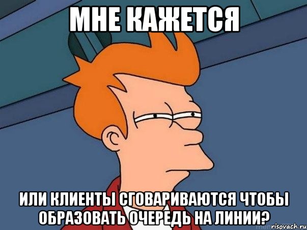 МНЕ КАЖЕТСЯ ИЛИ КЛИЕНТЫ СГОВАРИВАЮТСЯ ЧТОБЫ ОБРАЗОВАТЬ ОЧЕРЕДЬ НА ЛИНИИ?, Мем  Фрай (мне кажется или)