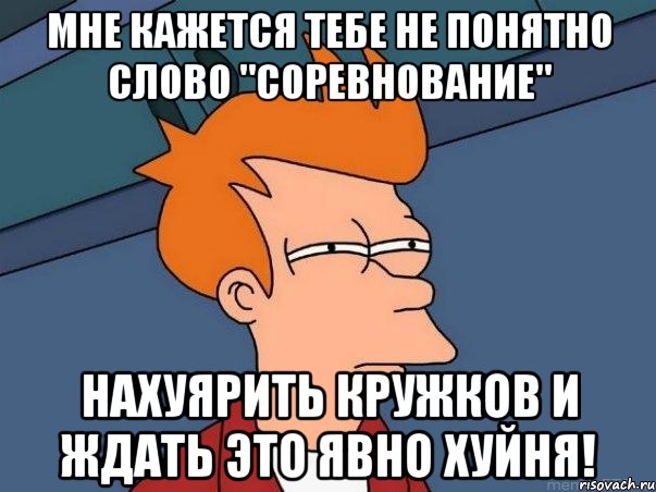 Мне кажется тебе не понятно слово "соревнование" Нахуярить кружков и ждать это явно ХУЙНЯ!, Мем  Фрай (мне кажется или)